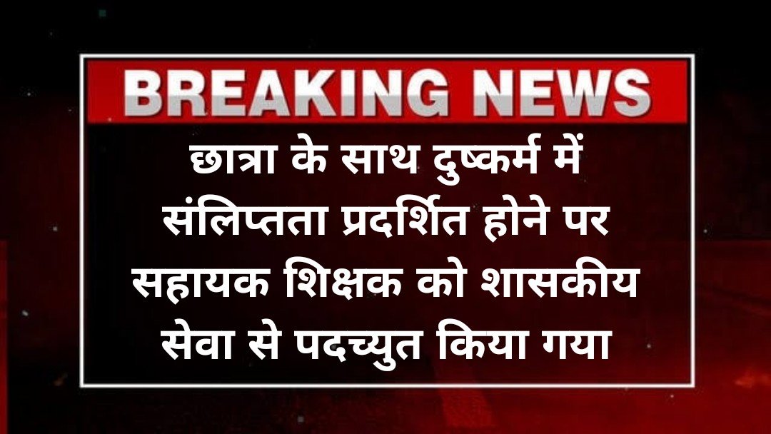 छात्रा के साथ दुष्कर्म में संलिप्तता प्रदर्शित होने पर सहायक शिक्षक को शासकीय सेवा से पदच्युत किया गया