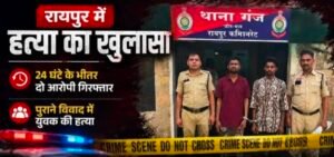 रायपुर में हत्या का खुलासा: 24 घंटे के भीतर दो आरोपी गिरफ्तार, पुराने विवाद में युवक की हत्या